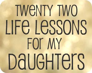22 Life Lessons for My Daughter..some things that I've already thought about