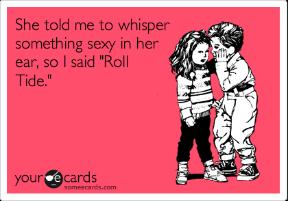 She told me to whisper something sexy in her ear, so I said 'Roll Tide.'