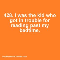I was definitely the kid that got in trouble reading past my bedtime, every nigh