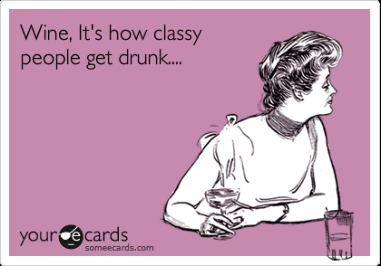 Wine, It's how classy people get drunk….