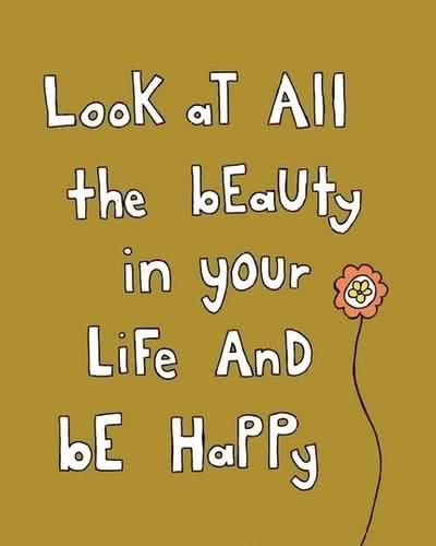 look at all the beauty in your life and be happy