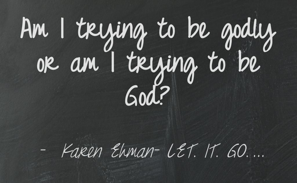 Am I trying to be godly or am I trying to be  God?  Karen Ehman- LET. IT. GO.