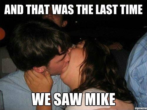 And that was the last time we saw Mike….hahah YIKES!