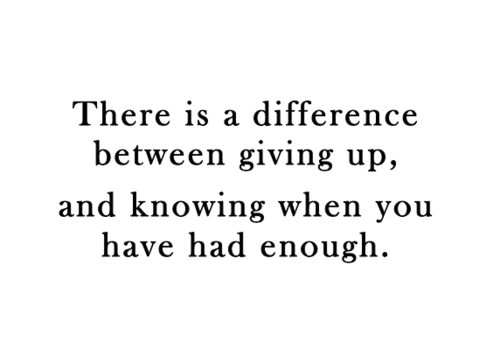 There is a difference between giving up, and knowing when you had enough.