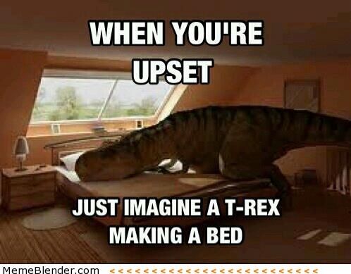 When you're upset, just imagine a T-Rex making a bed.