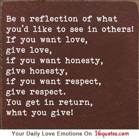 Be a reflection of what you’d like to see in others! If you want love, giv