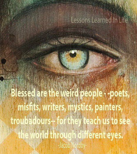 Blessed are the weird people – poets, misfits, writers, mystics, painters, troub