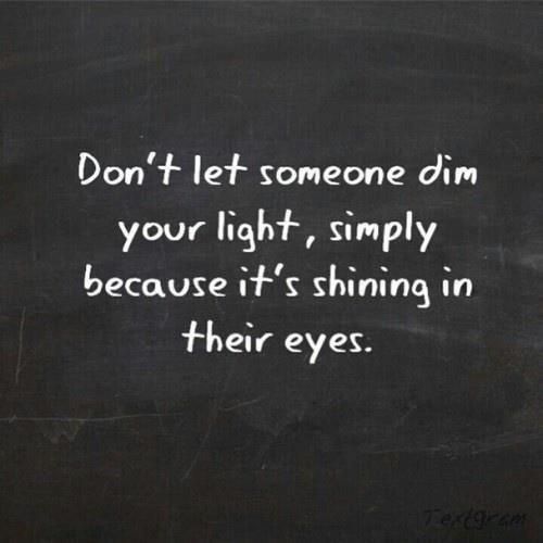Dont let someone dim your light, simply because its shining in their eyes
