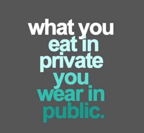 What you eat in private you wear in public!