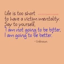 Life is too short to have a victim mentality. Say to yourself, I am not going to