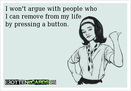 I wont argue with people who I can remove from my life by pressing a button.