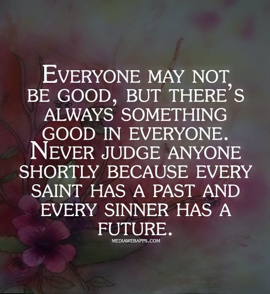Everyone may not be good, but theres always something good in everyone. Never ju