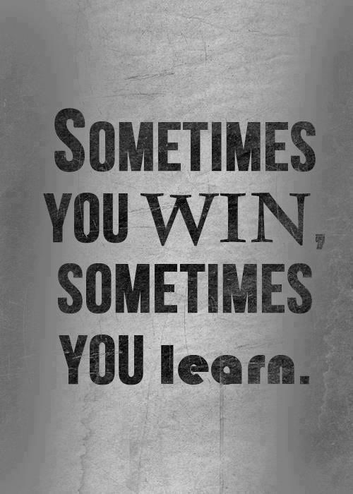 Sometimes you win, sometimes you learn./ s vezes voc ganha, s vezes voc aprende.
