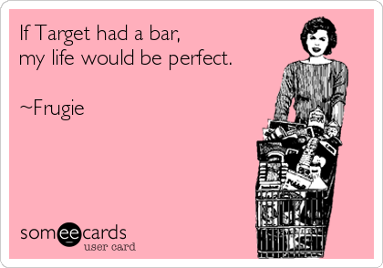 If Target had a bar, my life would be perfect. ~Frugie.
