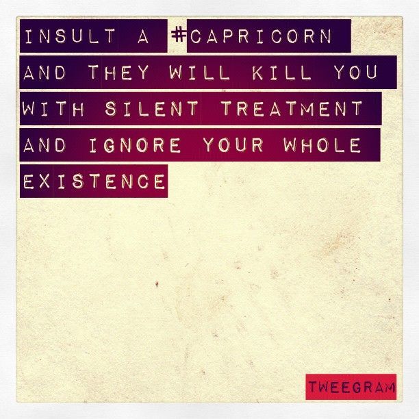 Insult a Capricorn and they will kill you with the silent treatment and ignore y