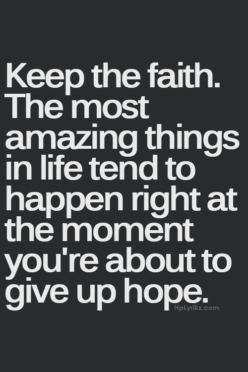 Keep the faith. The most amazing things in life tend to happen right at the mome