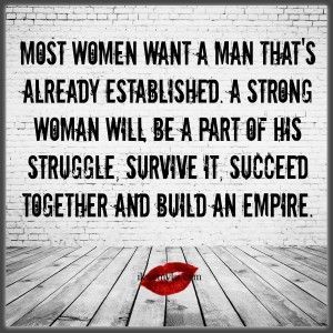 Most women want a man thats already established.  A strong woman will be part of