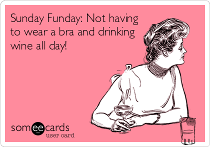 Sunday Funday: Not having to wear a bra and drinking wine all day!