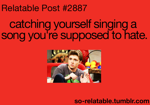 Catching yourself singing a song youre supposed to hate