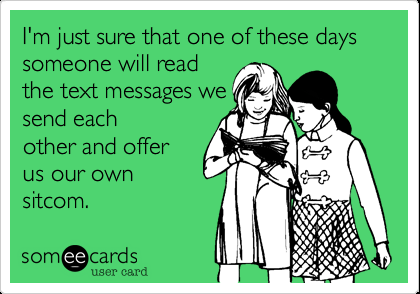 Funny Friendship Ecard: Im just sure that one of these days someone will read th