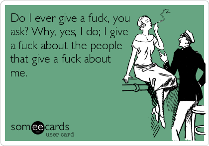 Funny Reminders Ecard: Do I ever give a fuck, you ask? Why, yes, I do; I give a