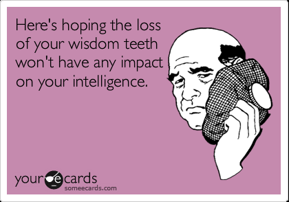 Heres hoping the loss of your wisdom teeth wont have any impact on your intellig