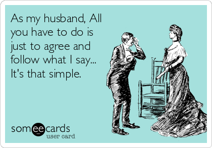 As my husband, All you have to do is just to agree and follow what I say… It’s