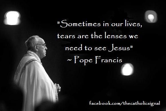 Catholic Quotes Pope Francis “Sometimes in our lives, tears are the lenses we ne