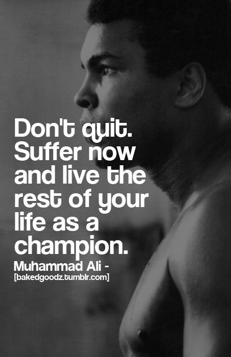 Don’t quit. Suffer now and live the rest of your life as a champion.