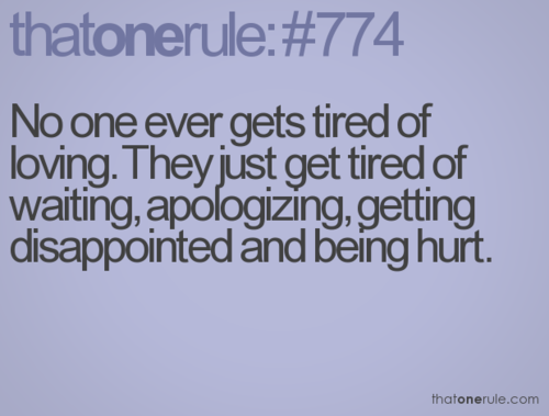 No one ever gets tired of loving. They just get tired of waiting, apologizing, g