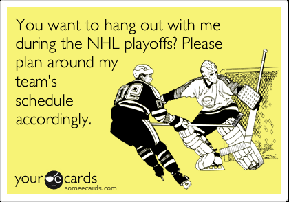 You want to hang out with me during the NHL playoffs? Please plan around my team