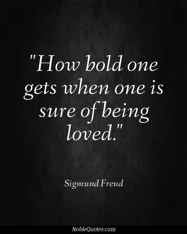 “How bold one gets when one is sure of being loved!” – Sigmund Freud