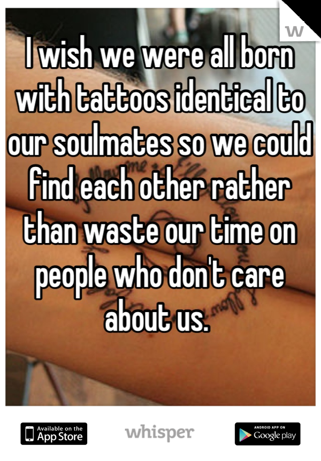 I wish we were all born with tattoos identical to our soulmates so we could find