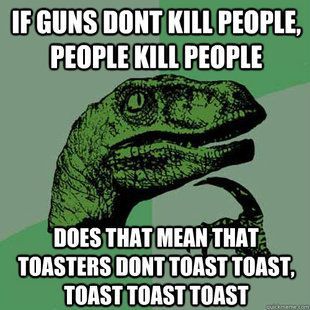 If guns don’t kill people, people kill people. Does that mean that toasters don’