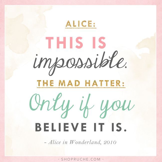 Alice: This is impossible. The Mad Hatter: Only if you believe it is. ~Alice in