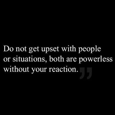 Do not get upset with people or situations both are powerless without your