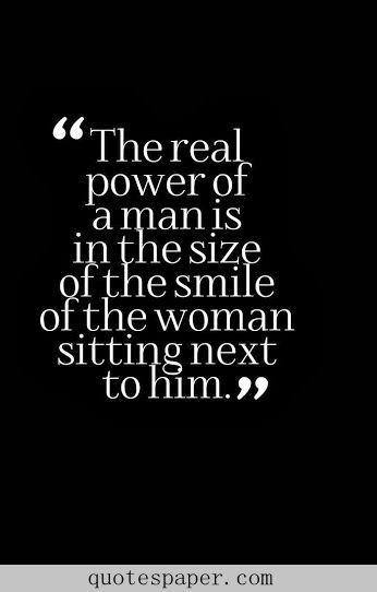 ” The real power of a man is in the size of the smile of the woman sitting next to him.”