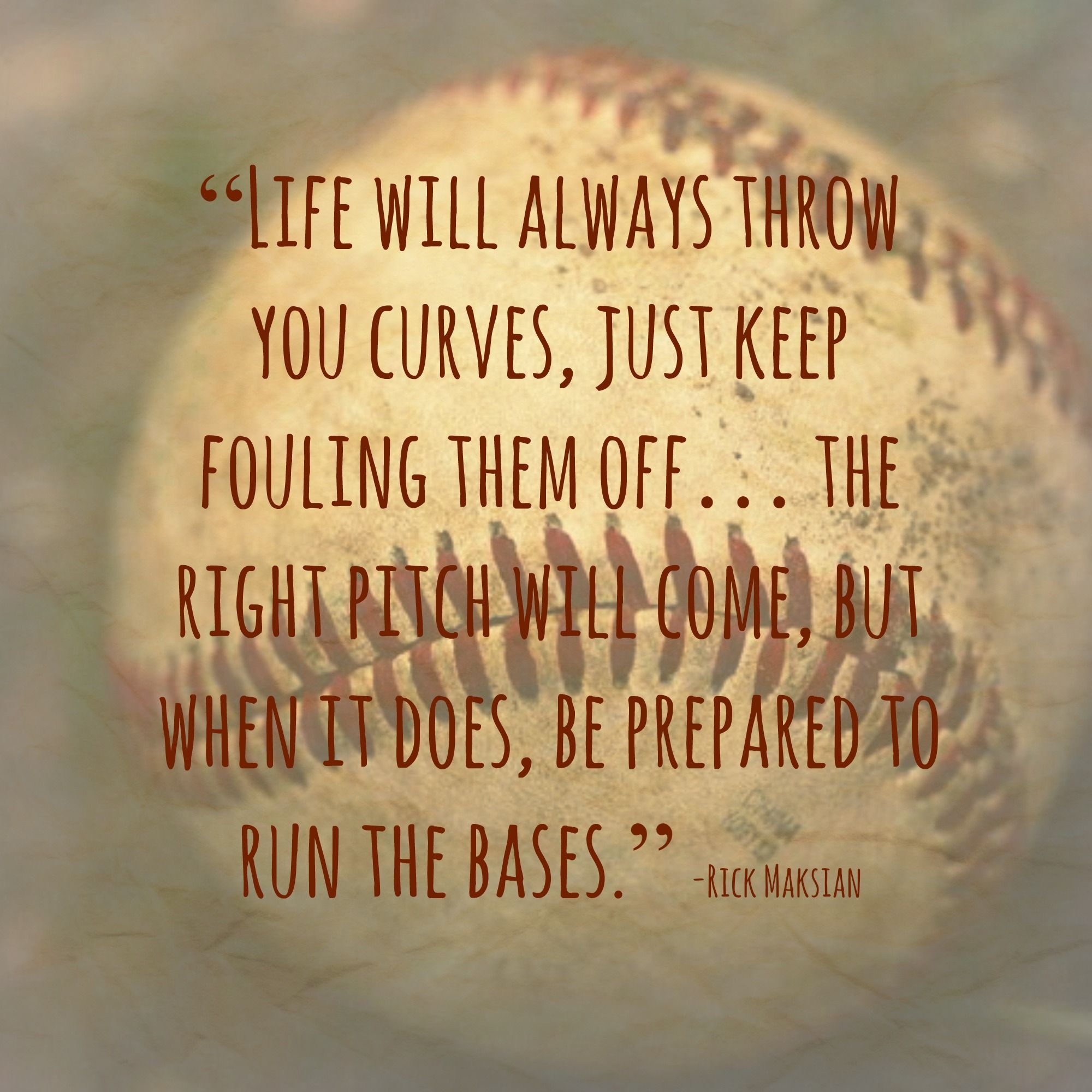 “Life will always throw you curves, just keep fouling them off…The right pitch will come but when it does, be prepared to run