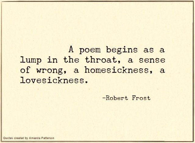 A poem begins as a lump in the throat, a sense of wrong, a homesickness, a lovesickness.