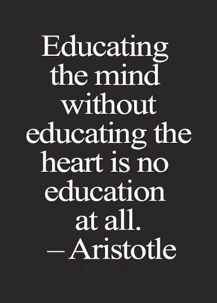 Educating the mind without educating the heart is no education at all.  ~ Aristotle