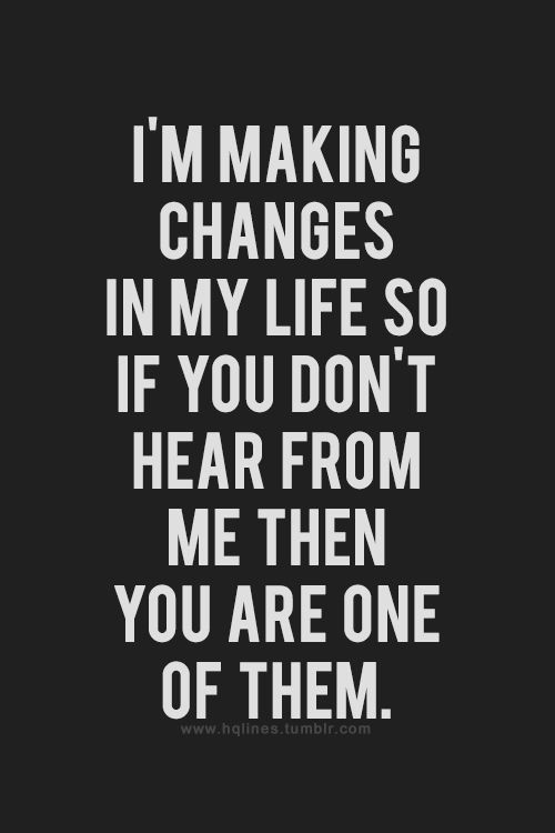 Im Making Changes in my Life, So If You Dont Hear From Me Your One Of Them, Inspirational Quote.