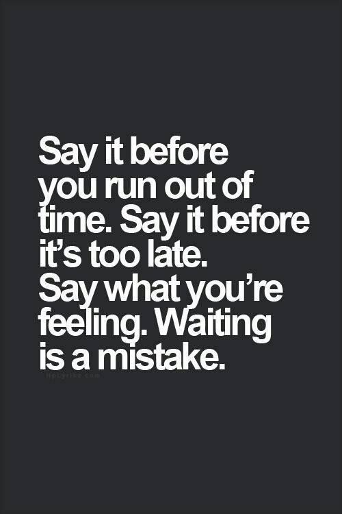 Say it before you run out of time. Say it before its too late. Say what youre feeling. Waiting is a mistake.