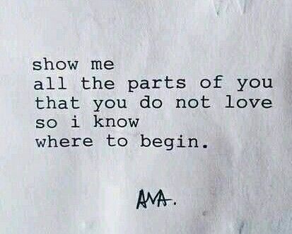 Show me all the parts of you that you do not love so i know where to begin.