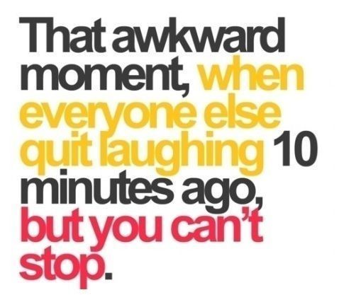 That awkward moment..happens tro me all the time..once i start laughing it takes a while for me to stop…..