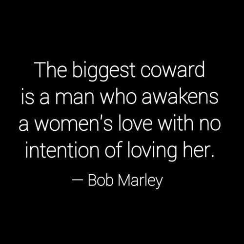 The biggest coward is a man who awakens a woman’s love with no intention of loving her. (Bob Marley)