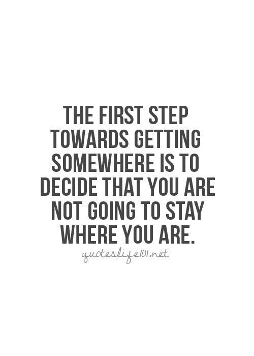 The first step towards getting somewhere is to decide that you are not going to stay where you are.