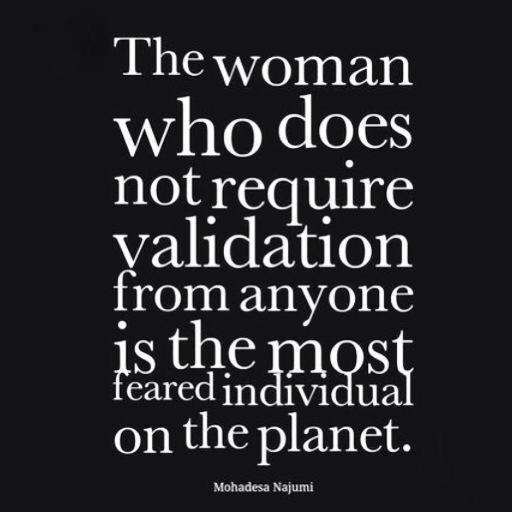 “The woman who does not require validation from anyone is the most feared individual on the planet”