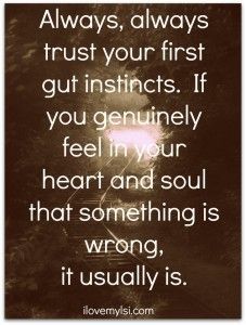 always, always trust your first gut instincts.  If you genuinely feel in your heart and soul that somethign is wrong, it usually