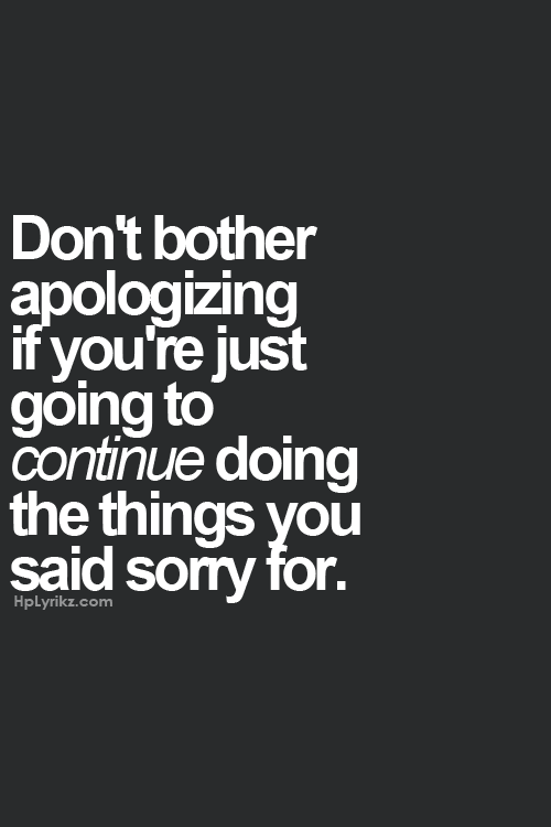 Dont bother apologizing if youre just going to continue doing the things you said sorry for.