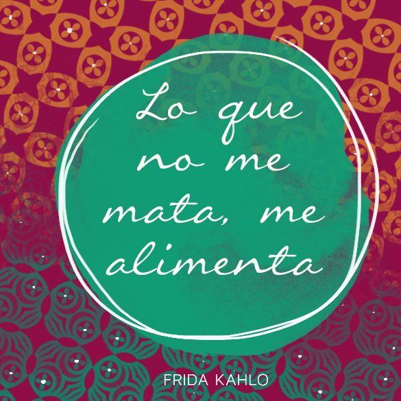Español: “Lo que no me mata, me alimenta.”  English: “What doesn’t kill me, nourishes me.”  —Frida Kahlo